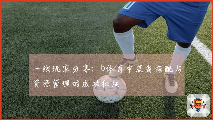 一线玩家分享：b体育中装备搭配与资源管理的成功秘诀