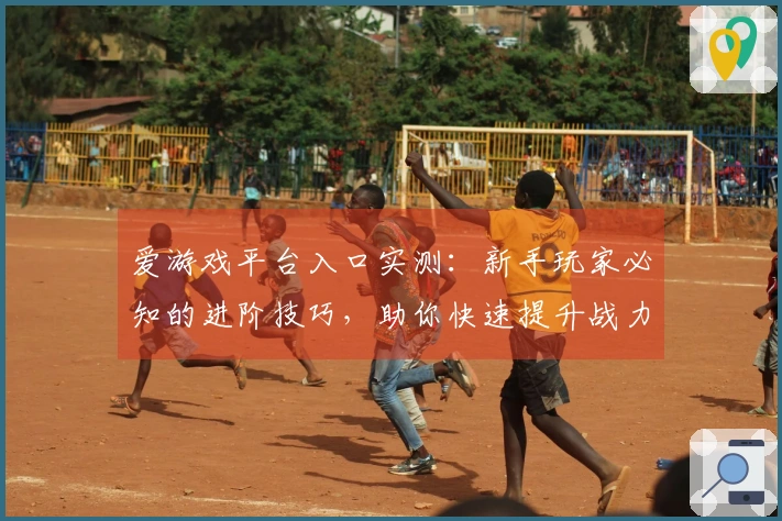爱游戏平台入口实测：新手玩家必知的进阶技巧，助你快速提升战力