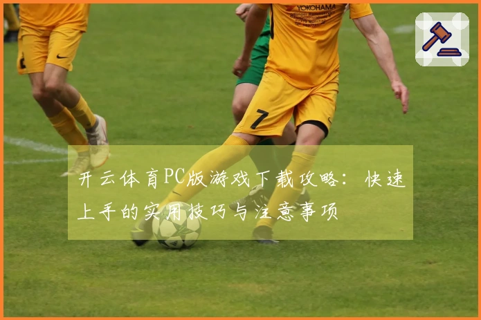 开云体育PC版游戏下载攻略：快速上手的实用技巧与注意事项