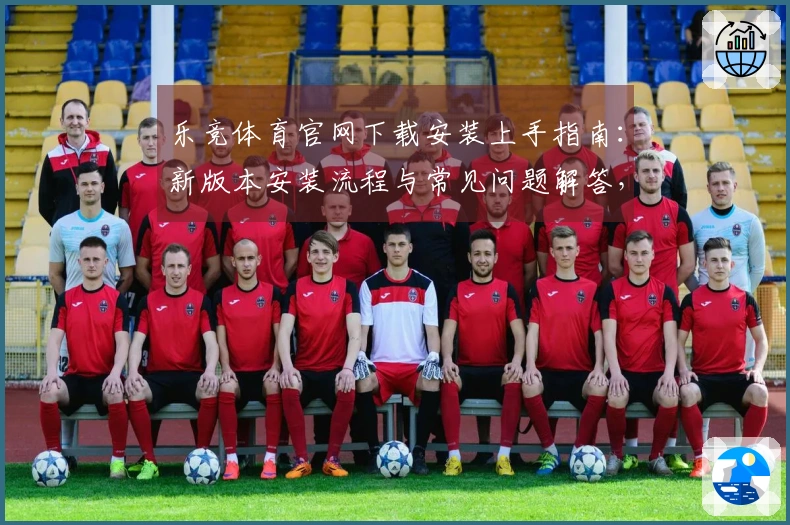 乐竞体育官网下载安装上手指南:新版本安装流程与常见问题解答,助你极速畅玩