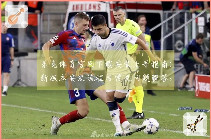 乐竞体育官网下载安装上手指南：新版本安装流程与常见问题解答，助你极速畅玩