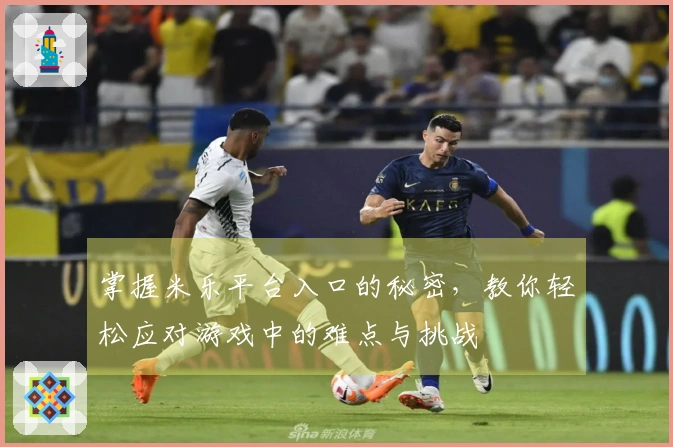 掌握米乐平台入口的秘密,教你轻松应对游戏中的难点与挑战